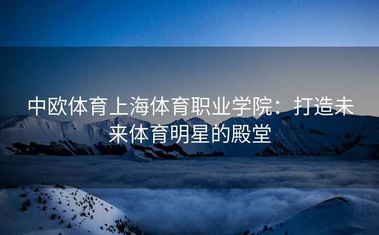 中欧体育上海体育职业学院：打造未来体育明星的殿堂