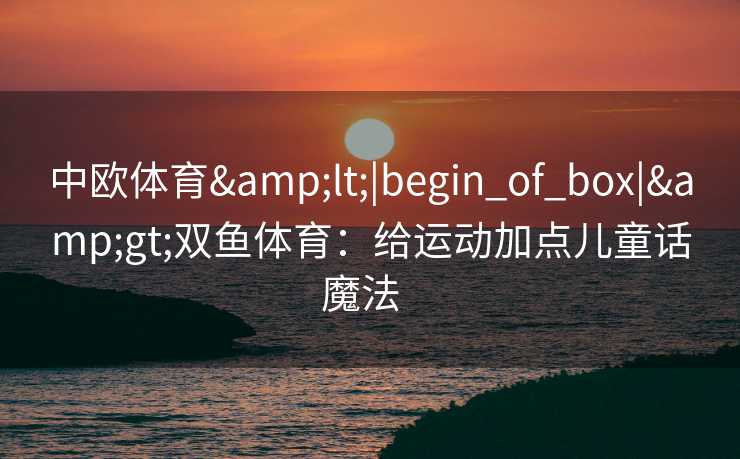 中欧体育&lt;|begin_of_box|&gt;双鱼体育：给运动加点儿童话魔法  