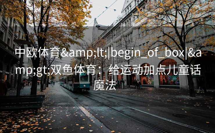 中欧体育&lt;|begin_of_box|&gt;双鱼体育：给运动加点儿童话魔法  