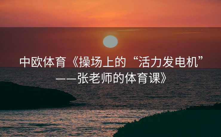 中欧体育《操场上的“活力发电机”——张老师的体育课》