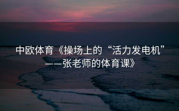 中欧体育《操场上的“活力发电机”——张老师的体育课》
