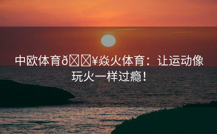 中欧体育🔥焱火体育：让运动像玩火一样过瘾！