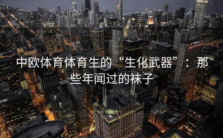 中欧体育体育生的“生化武器”：那些年闻过的袜子