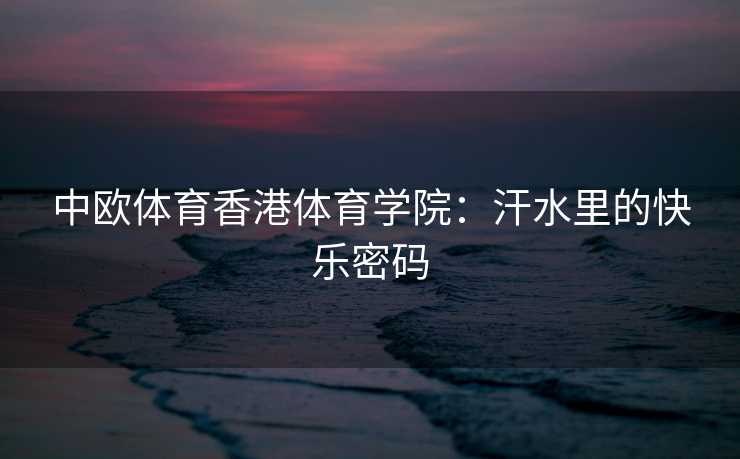 中欧体育香港体育学院：汗水里的快乐密码