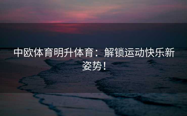 中欧体育明升体育：解锁运动快乐新姿势！