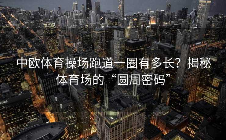 中欧体育操场跑道一圈有多长？揭秘体育场的“圆周密码”