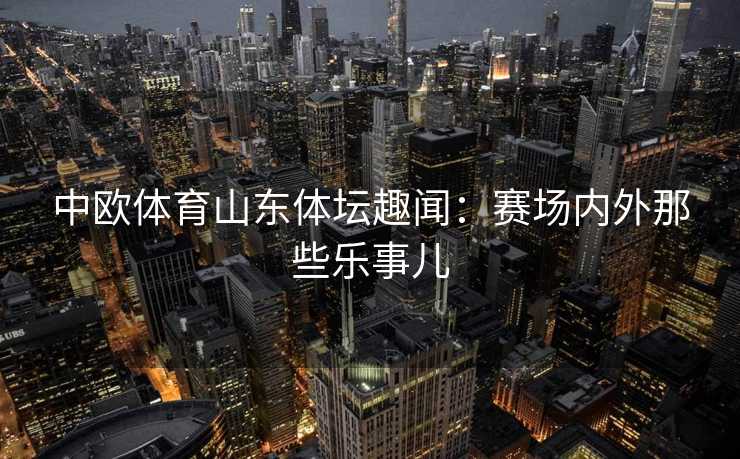中欧体育山东体坛趣闻：赛场内外那些乐事儿