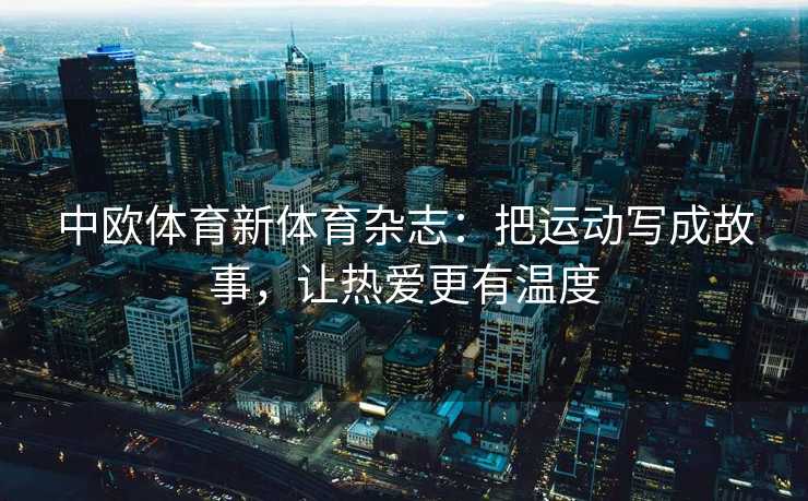中欧体育新体育杂志：把运动写成故事，让热爱更有温度