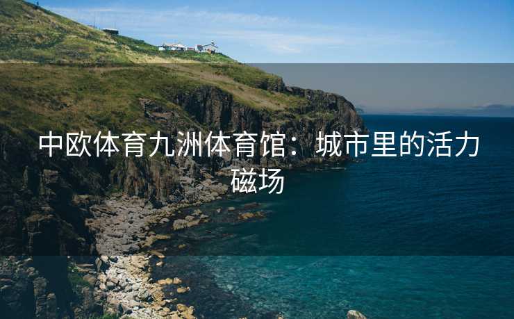 中欧体育九洲体育馆：城市里的活力磁场