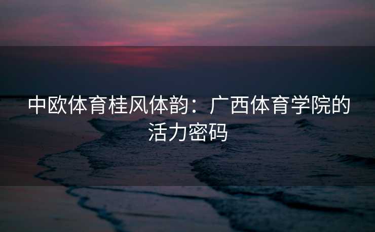 中欧体育桂风体韵：广西体育学院的活力密码