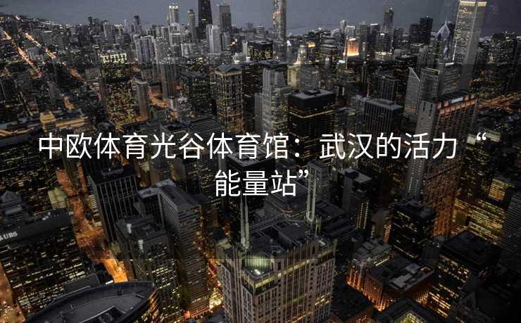 中欧体育光谷体育馆：武汉的活力“能量站”