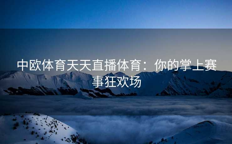 中欧体育天天直播体育：你的掌上赛事狂欢场