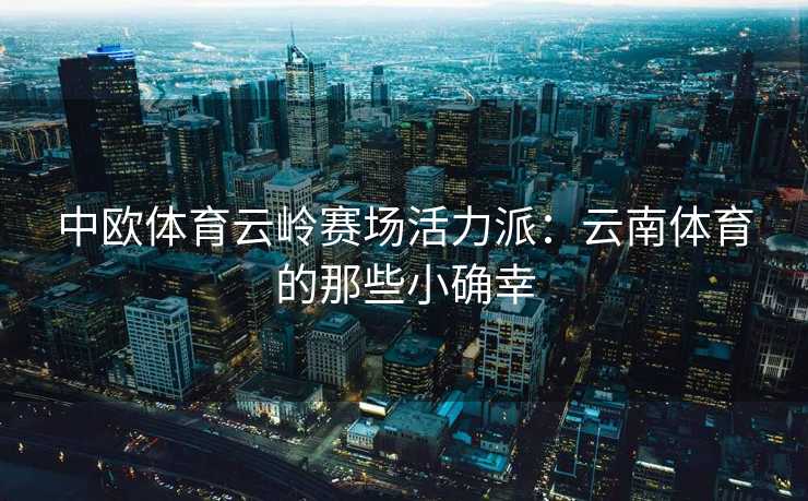 中欧体育云岭赛场活力派：云南体育的那些小确幸
