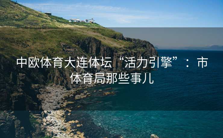中欧体育大连体坛“活力引擎”：市体育局那些事儿