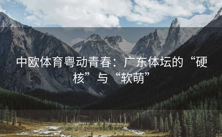 中欧体育粤动青春：广东体坛的“硬核”与“软萌”