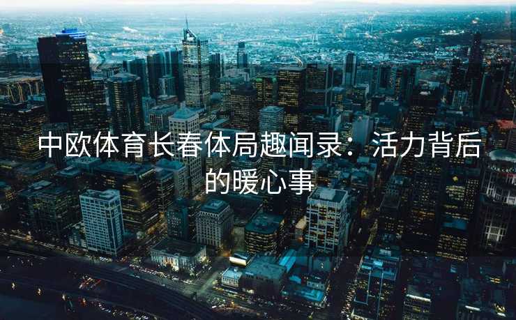 中欧体育长春体局趣闻录：活力背后的暖心事