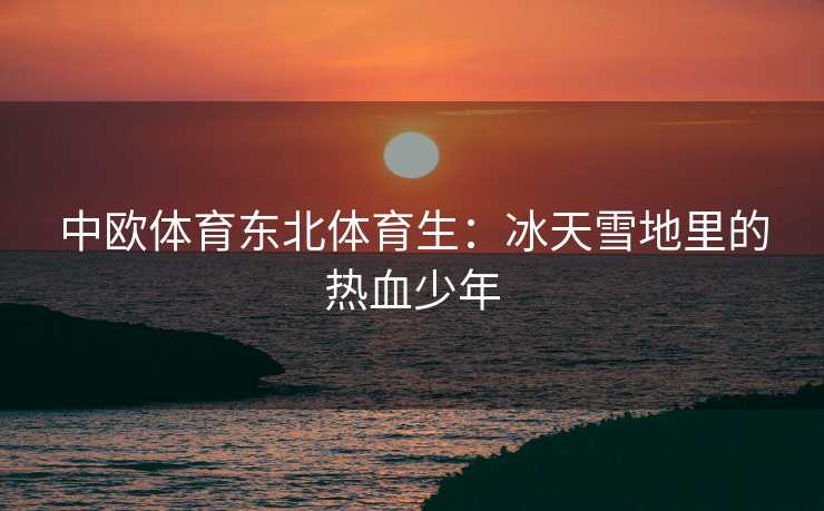 中欧体育东北体育生：冰天雪地里的热血少年