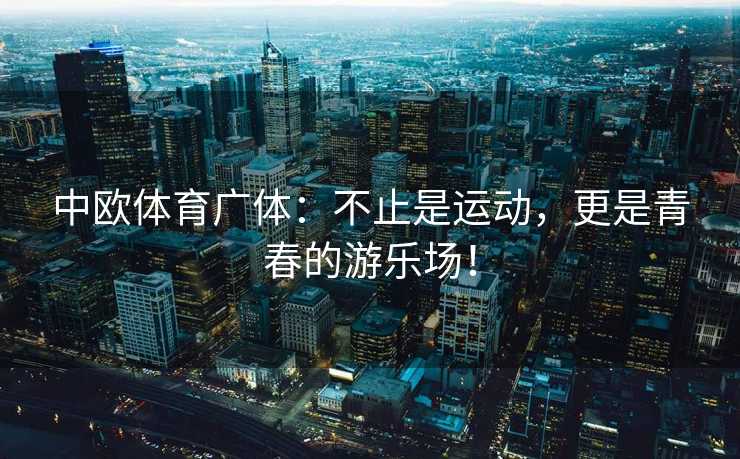 中欧体育广体：不止是运动，更是青春的游乐场！