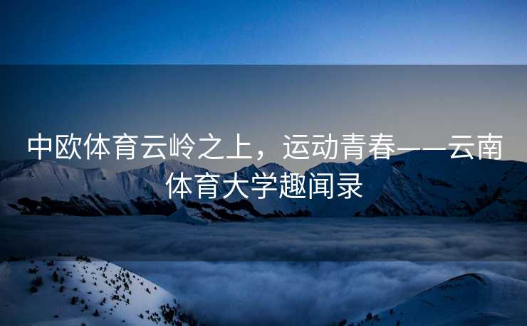 中欧体育云岭之上，运动青春——云南体育大学趣闻录