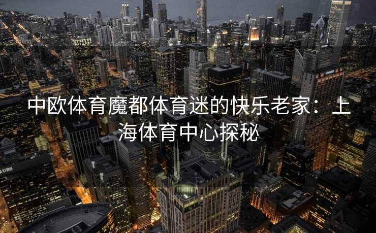 中欧体育魔都体育迷的快乐老家：上海体育中心探秘