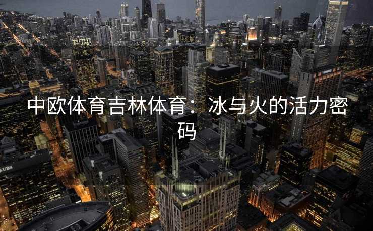 中欧体育吉林体育：冰与火的活力密码