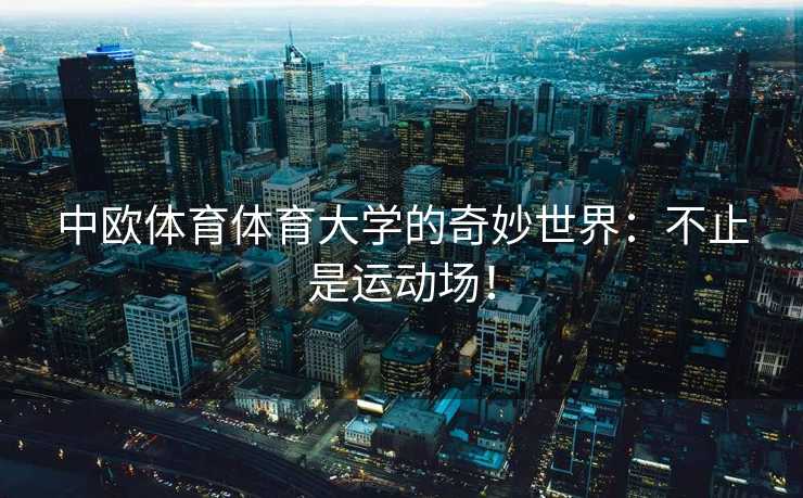 中欧体育体育大学的奇妙世界：不止是运动场！