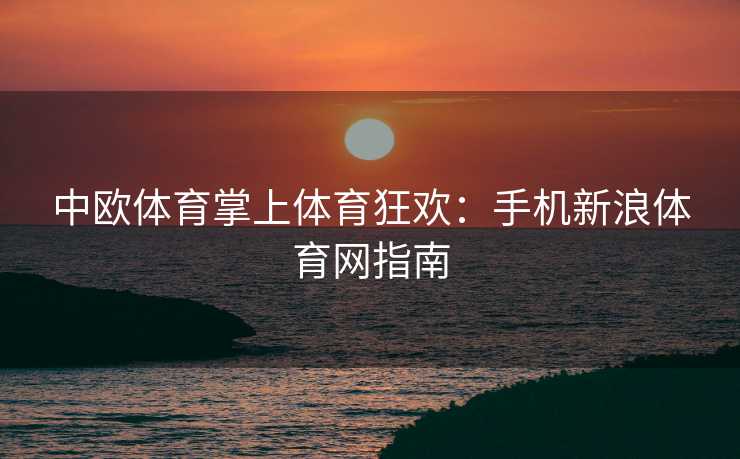 中欧体育掌上体育狂欢：手机新浪体育网指南
