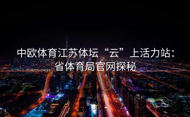 中欧体育江苏体坛“云”上活力站：省体育局官网探秘