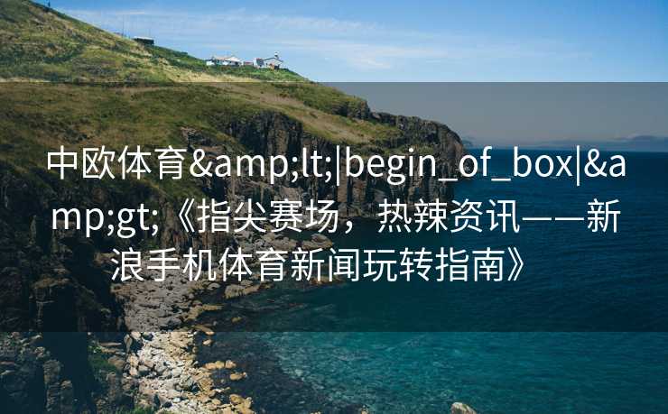 中欧体育&lt;|begin_of_box|&gt;《指尖赛场，热辣资讯——新浪手机体育新闻玩转指南》  