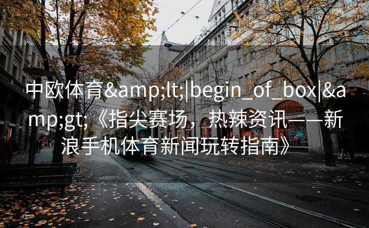 中欧体育&lt;|begin_of_box|&gt;《指尖赛场，热辣资讯——新浪手机体育新闻玩转指南》  