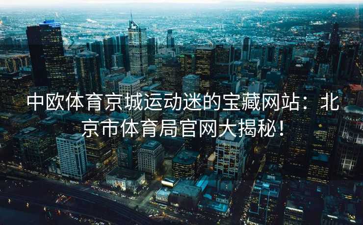 中欧体育京城运动迷的宝藏网站：北京市体育局官网大揭秘！