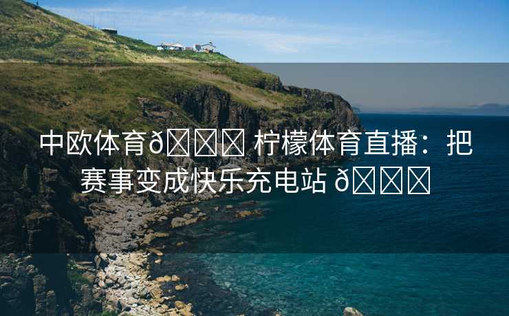 中欧体育🍋 柠檬体育直播：把赛事变成快乐充电站 🍋