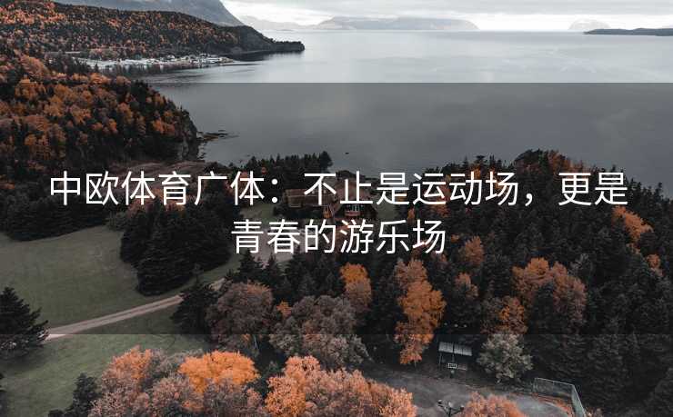中欧体育广体：不止是运动场，更是青春的游乐场