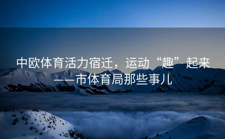 中欧体育活力宿迁，运动“趣”起来——市体育局那些事儿