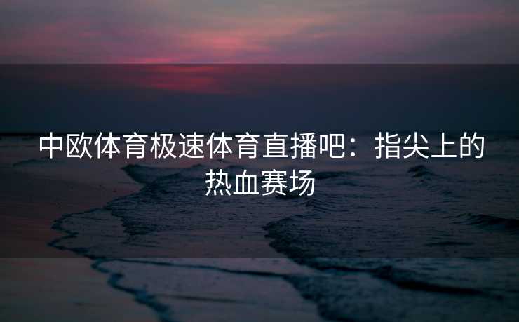 中欧体育极速体育直播吧：指尖上的热血赛场