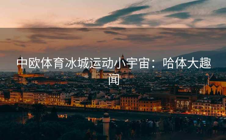 中欧体育冰城运动小宇宙：哈体大趣闻