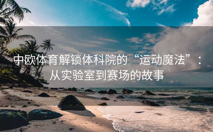 中欧体育解锁体科院的“运动魔法”：从实验室到赛场的故事