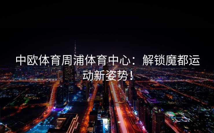 中欧体育周浦体育中心：解锁魔都运动新姿势！