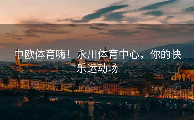 中欧体育嗨！永川体育中心，你的快乐运动场