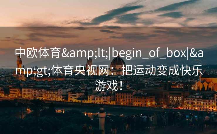 中欧体育&lt;|begin_of_box|&gt;体育央视网：把运动变成快乐游戏！