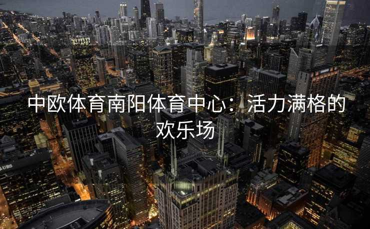 中欧体育南阳体育中心：活力满格的欢乐场