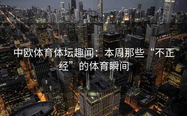 中欧体育体坛趣闻：本周那些“不正经”的体育瞬间