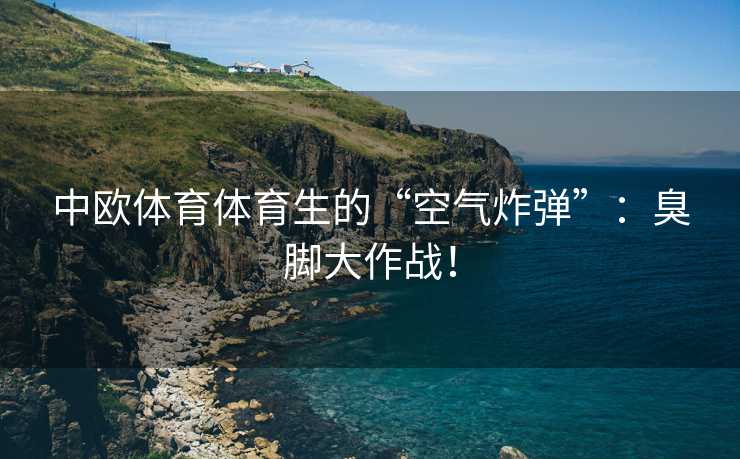 中欧体育体育生的“空气炸弹”：臭脚大作战！