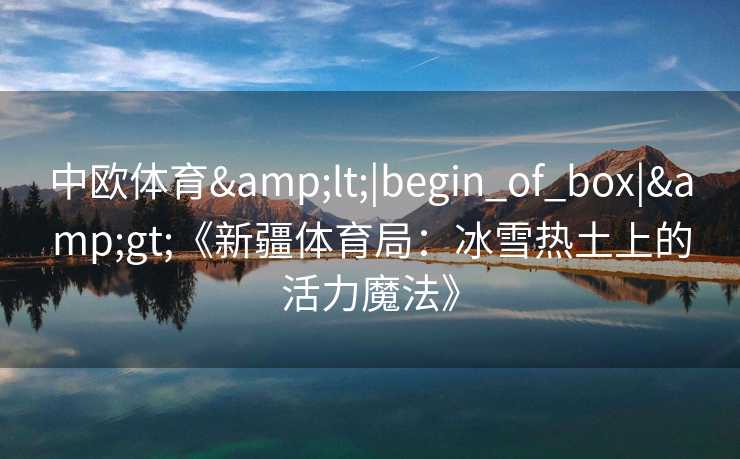 中欧体育&lt;|begin_of_box|&gt;《新疆体育局：冰雪热土上的活力魔法》