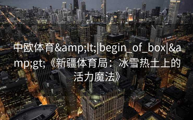 中欧体育&lt;|begin_of_box|&gt;《新疆体育局：冰雪热土上的活力魔法》