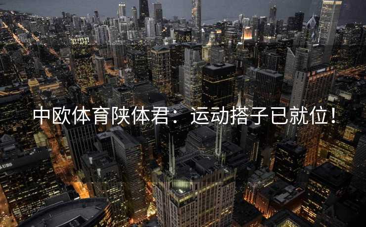 中欧体育陕体君：运动搭子已就位！