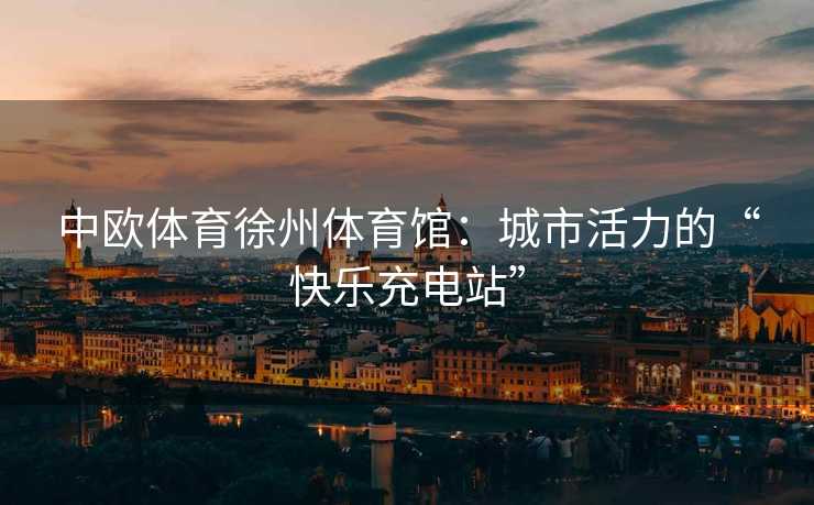 中欧体育徐州体育馆：城市活力的“快乐充电站”