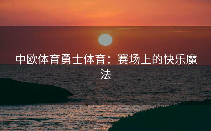中欧体育勇士体育：赛场上的快乐魔法