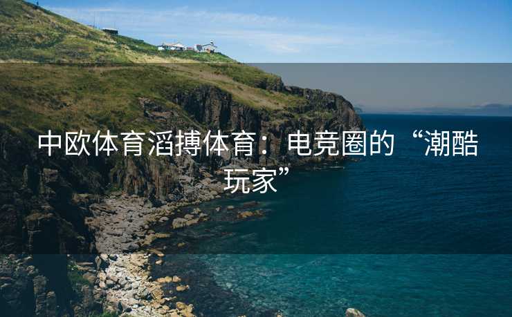 中欧体育滔搏体育：电竞圈的“潮酷玩家”