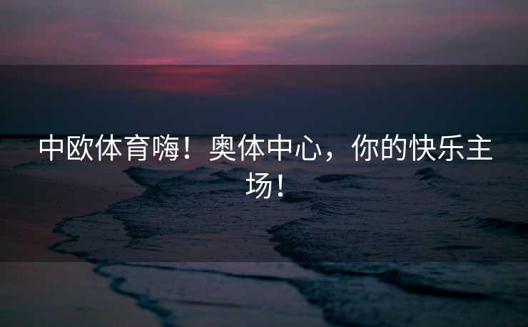 中欧体育嗨！奥体中心，你的快乐主场！